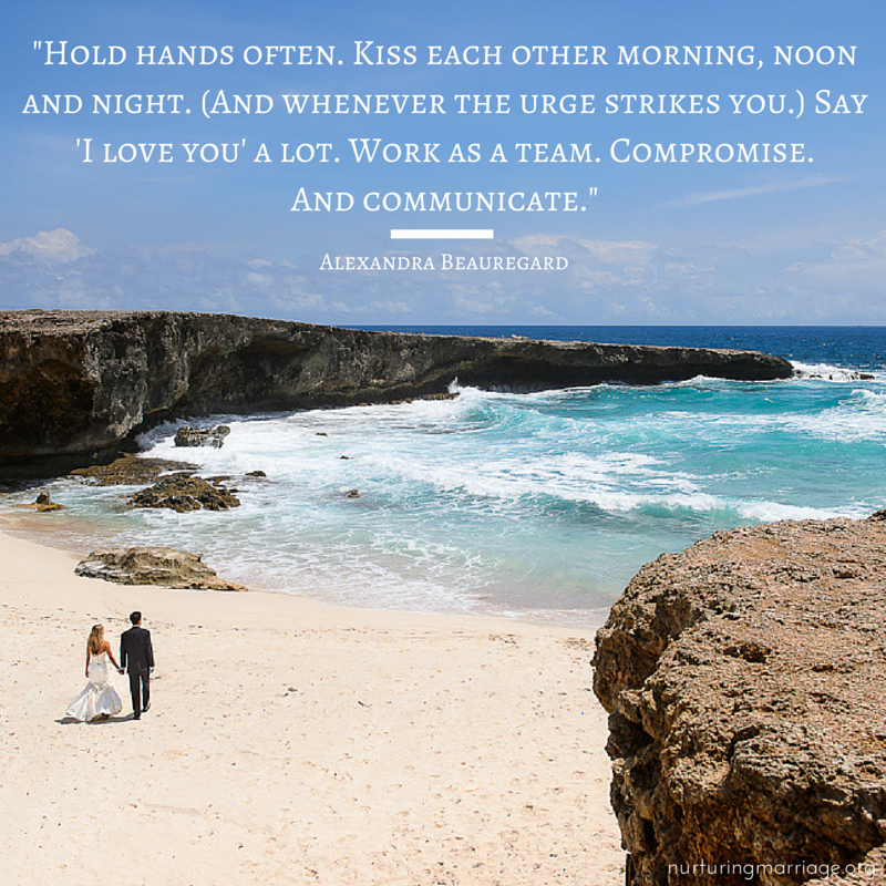 Hold hands often. Kiss each other morning, noon and night. (And whenever the urge strikes you.) Say 'I love you' a lot. Work as a team. Compromise. And communicate. (so many awesome marriage quotes! love this website!)