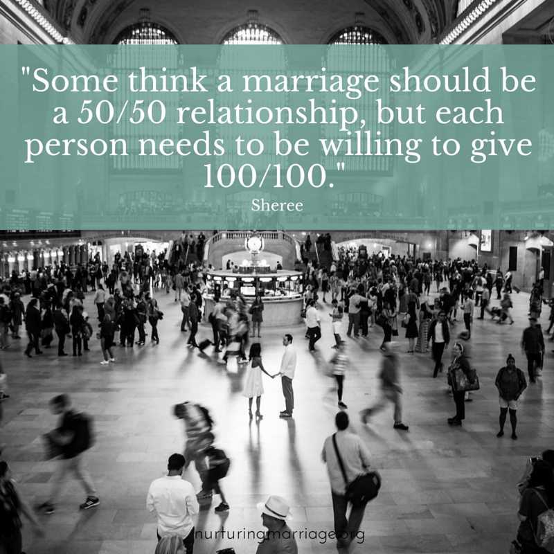 Some think a marriage should be a 50/50 relationship, but each person needs to be willing to give 100/100. - Sheree nurturingmarriage.org